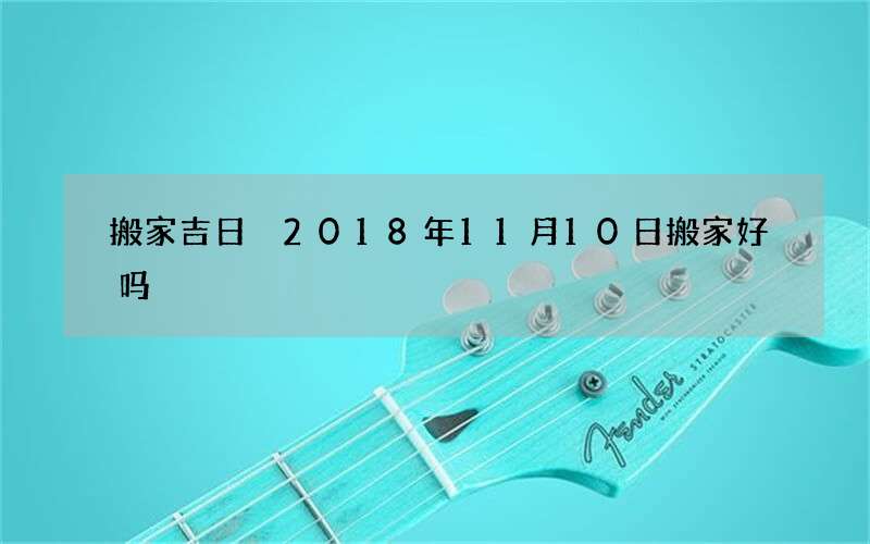 搬家吉日 2018年11月10日搬家好吗